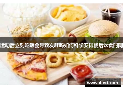 运动后立刻吃饭会导致发胖吗如何科学安排餐后饮食时间