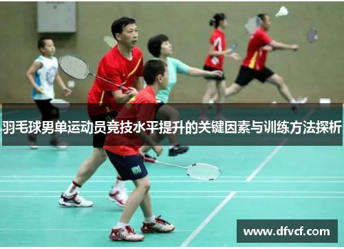 羽毛球男单运动员竞技水平提升的关键因素与训练方法探析