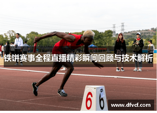 铁饼赛事全程直播精彩瞬间回顾与技术解析