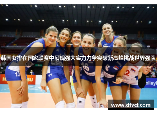 韩国女排在国家联赛中展现强大实力力争突破新高峰挑战世界强队