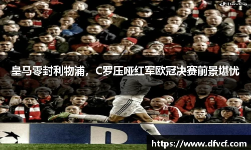 皇马零封利物浦，C罗压哑红军欧冠决赛前景堪忧