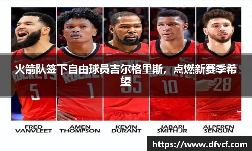 火箭队签下自由球员吉尔格里斯，点燃新赛季希望