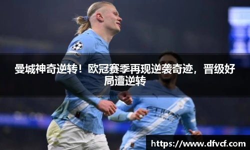 曼城神奇逆转！欧冠赛季再现逆袭奇迹，晋级好局遭逆转