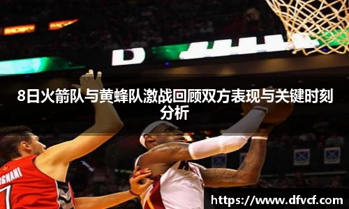 8日火箭队与黄蜂队激战回顾双方表现与关键时刻分析