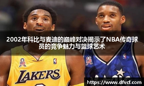 2002年科比与麦迪的巅峰对决揭示了NBA传奇球员的竞争魅力与篮球艺术
