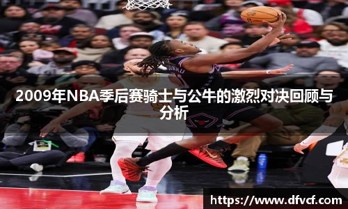 2009年NBA季后赛骑士与公牛的激烈对决回顾与分析