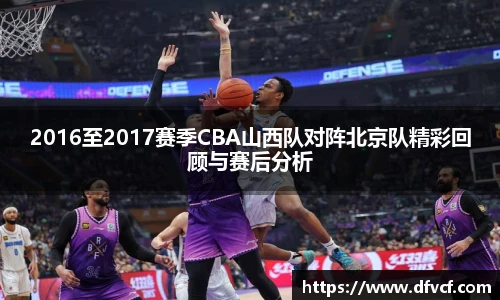 2016至2017赛季CBA山西队对阵北京队精彩回顾与赛后分析