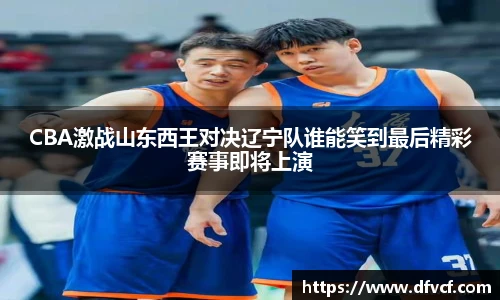 CBA激战山东西王对决辽宁队谁能笑到最后精彩赛事即将上演