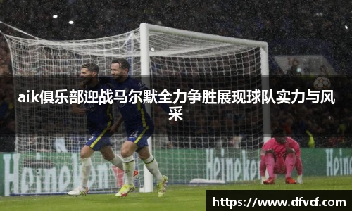 aik俱乐部迎战马尔默全力争胜展现球队实力与风采