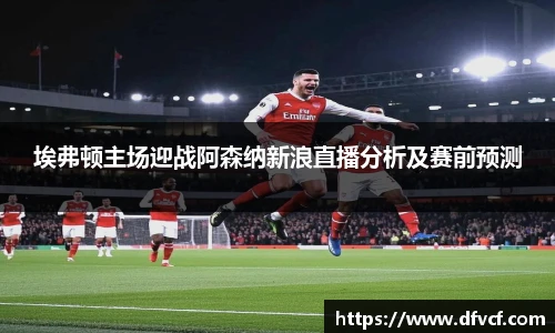 埃弗顿主场迎战阿森纳新浪直播分析及赛前预测