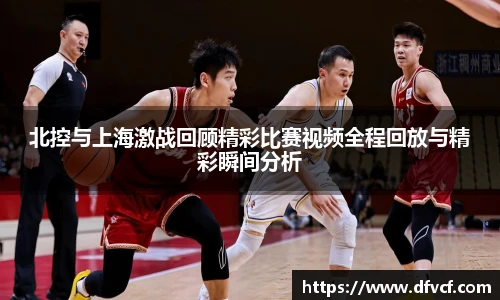 北控与上海激战回顾精彩比赛视频全程回放与精彩瞬间分析