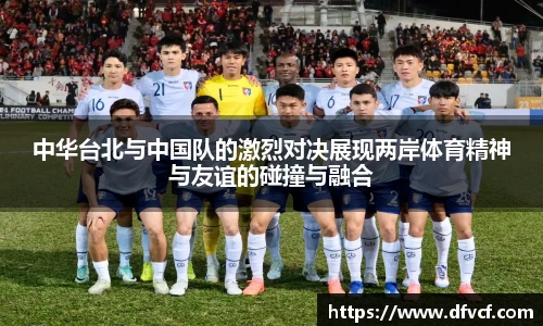 中华台北与中国队的激烈对决展现两岸体育精神与友谊的碰撞与融合