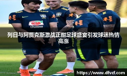 列日与阿贾克斯激战正酣足球盛宴引发球迷热情高涨